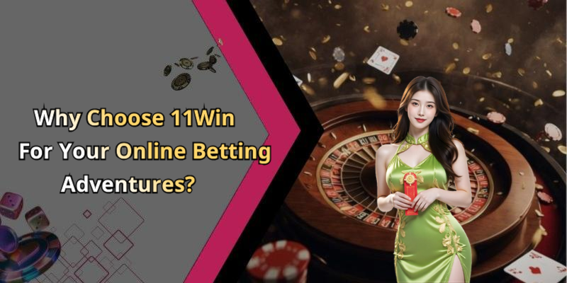 Why Choose 11Win For Your Online Betting Adventures?