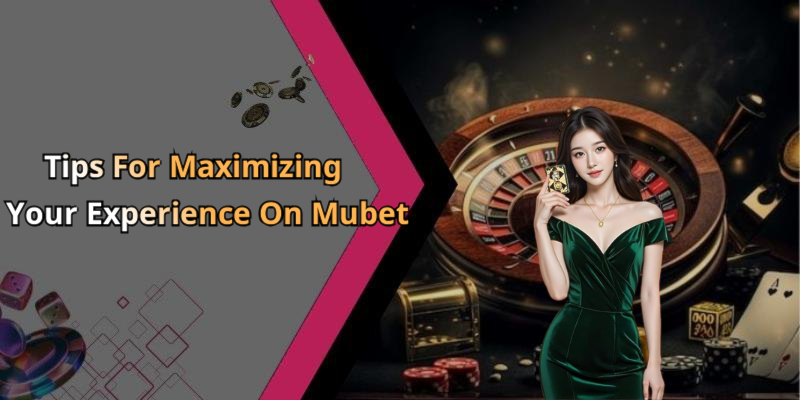 Tips For Maximizing Your Experience On Mubet